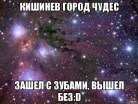 КИШИНЕВ ГОРОД ЧУДЕС ЗАШЕЛ С ЗУБАМИ, ВЫШЕЛ БЕЗ:D