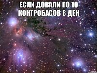 если довали по 10 контробасов в ден 