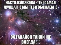 Настя Жилякова :* ты самая лучшая :3 мы тебя обожаем :3 Оставайся такой же всегда :**
