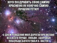 Хочу поздравить свою самую красивую ну конечно самую лучшую тётю!! С днем рождения моя дорогая Ира желаю все,всего лучше , любви , здоровья побольше,богатства! P.S- Настя)