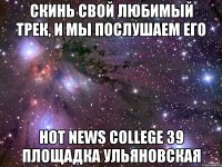 СКИНЬ СВОЙ ЛЮБИМЫЙ ТРЕК, и мы послушаем его Hot News College 39 площадка Ульяновская