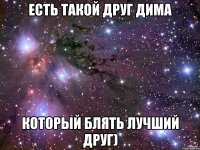 Есть такой друг Дима Который блять Лучший друг)