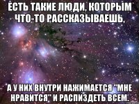 Есть такие люди, которым что-то рассказываешь, а у них внутри нажимается "Мне нравится" и распиздеть всем.