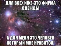 Для всех Nike-это фирма одежды А для меня это человек который мне нравится*