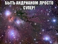 Быть Андрианом ,просто супер! 