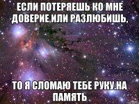 Если потеряешь ко мне доверие или разлюбишь, То я сломаю тебе руку.На память