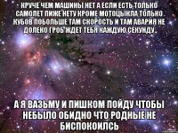 круче чем машины нет а если есть только самолет пиже нету кроме мотоцыкла только кубов побольше там скорость и там авария не долеко гроб ждет тебя каждую секунду а я вазьму и пишком пойду чтобы небыло обидно что родные не биспокоилсь