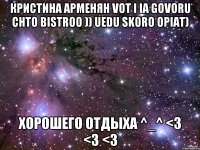 Кристина Арменян vot i ia govoru chto bistroo )) uedu skoro opiat) хорошего отдыха ^_^ <3 <3 <3