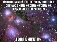 Сашенька мой я тебя очень люблю и скучаю сиильно сильно сильно, жду тебя с нетерпением Твоя Викуля♥