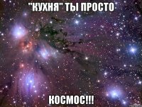 "Кухня" ты просто КОСМОС!!!