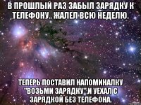 В прошлый раз забыл зарядку к телефону.. Жалел всю неделю. Теперь поставил напоминалку "Возьми зарядку",и уехал с зарядкой без телефона.