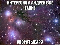 Интересно,а Андреи все такие упоратые???
