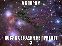а спорим косяк сегодня не приедет ?