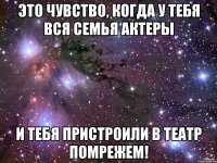 это чувство, когда у тебя вся семья актеры и тебя пристроили в театр помрежем!