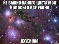 не важно какого цвета мои волосы я все равно охуенная