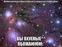 марина,аня,люда,алина,полина,катя,снежана,настя,вика,даша.. Вы охуеные^^ обожаююю:*