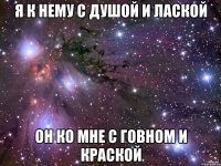 Я К НЕМУ С ДУШОЙ И ЛАСКОЙ ОН КО МНЕ С ГОВНОМ И КРАСКОЙ