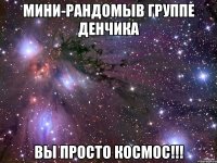 Мини-рандомыв группе Денчика Вы просто космос!!!