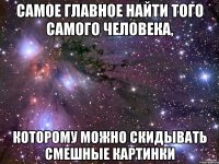 Самое главное найти того самого человека, которому можно скидывать смешные картинки
