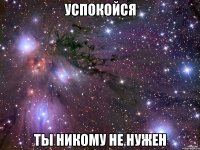 успокойся ты никому не нужен