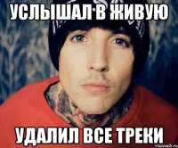 услышал в живую удалил все треки