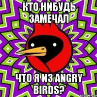 КТО НИБУДЬ ЗАМЕЧАЛ ЧТО Я ИЗ ANGRY BIRDS?