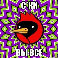 С*ки Вы все