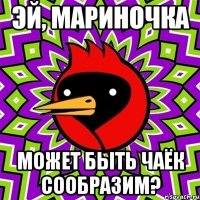 Эй, Мариночка Может быть чаёк сообразим?