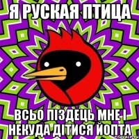 я руская птица всьо піздець мне і некуда дітися йопта