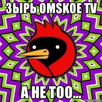 зырь omskoe tv а не тоо...