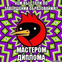 Кем вы стали по завершении образования? Мастером диплома