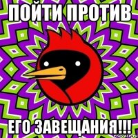 Пойти против ЕГО ЗАВЕЩАНИЯ!!!