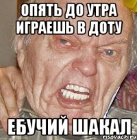 ОПЯТЬ ДО УТРА ИГРАЕШЬ В ДОТУ ЕБУЧИЙ ШАКАЛ