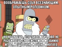 воображаешь себя всезнающим, опытным ролевиком, но не знаешь, что такое манч, ОВП, не разбираешься в системе и механике игры, и ещё очень и очень многого