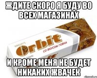 ждите скоро я буду во всех магазинах и кроме меня не будет никаких жвачек