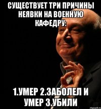 Существует три причины неявки на военную кафедру: 1.Умер 2.Заболел и Умер 3.Убили