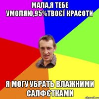 мала,я тебе умоляю,95%твоєї красоти я могу убрать влажними салфєтками