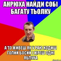 анрюха найди собі багату тьолку а то живеш як у раю ходиш голий босий і жреш одні яблука