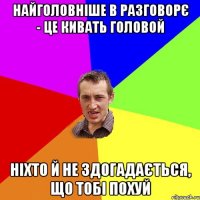 Найголовніше в разговорє - це кивать головой Ніхто й не здогадається, що тобі похуй