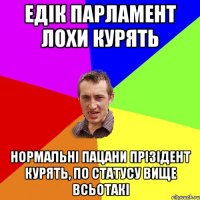 Едік парламент лохи курять нормальні пацани прізідент курять, по статусу вище всьотакі