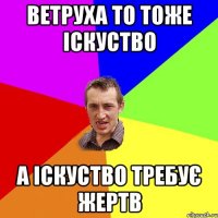 Ветруха то тоже іскуство а іскуство требує жертв