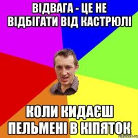 відвага - це не відбігати від кастрюлі коли кидаєш пельмені в кіпяток