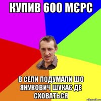 купив 600 мєрс в сели подумали шо Янукович шукає де сховаться