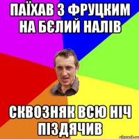 паїхав з фруцким на бєлий налів сквозняк всю ніч піздячив