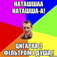 Наташшаа Наташша-а! цигарка з фільтром і душа !