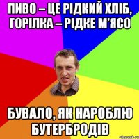 Пиво – це рідкий хліб, горілка – рідке м’ясо Бувало, як нароблю бутербродів