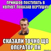 ПРИЙШОВ ПОСТУПАТЬ В КВПУВТ, ПОКАЗАВ ВЕРТУШКУ СКАЗАЛИ ТОЧНО ЩО ОПЕРАТОР ПК