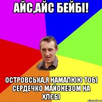 айс,айс бейбі! островська,я намалюю тобі сердечко майонезом на хлєбі