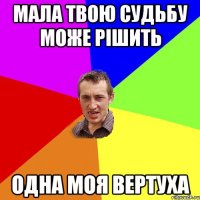 мала твою судьбу може рішить одна моя вертуха