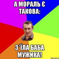 А мораль є такова: з*їла баба мужика!